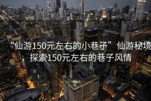 “仙游150元左右的小巷子”仙游秘境，探索150元左右的巷子風(fēng)情
