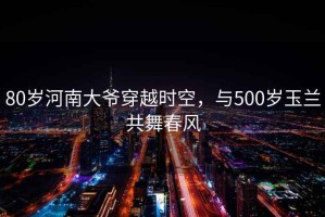 80歲河南大爺穿越時空，與500歲玉蘭共舞春風(fēng)