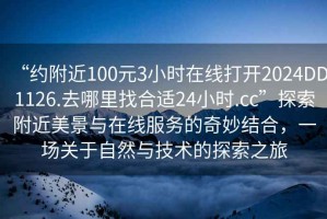 “約附近100元3小時(shí)在線打開2024DD1126.去哪里找合適24小時(shí).cc”探索附近美景與在線服務(wù)的奇妙結(jié)合，一場關(guān)于自然與技術(shù)的探索之旅