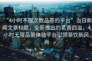 “4小時(shí)不限次數(shù)品茶的平臺(tái)”當(dāng)日新聞文章標(biāo)題，全新推出的茗香四溢，4小時(shí)無(wú)限品茶體驗(yàn)平臺(tái)引領(lǐng)茶飲新風(fēng)尚