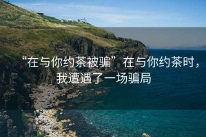 “在與你約茶被騙”在與你約茶時(shí)，我遭遇了一場(chǎng)騙局