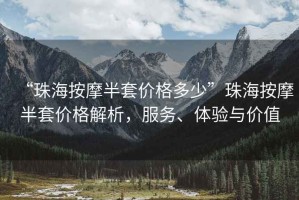 “珠海按摩半套價(jià)格多少”珠海按摩半套價(jià)格解析，服務(wù)、體驗(yàn)與價(jià)值
