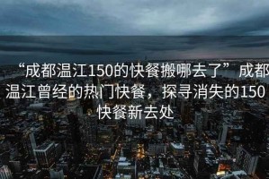 “成都溫江150的快餐搬哪去了”成都溫江曾經(jīng)的熱門(mén)快餐，探尋消失的150快餐新去處