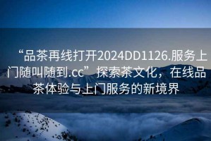 “品茶再線打開2024DD1126.服務(wù)上門隨叫隨到.cc”探索茶文化，在線品茶體驗(yàn)與上門服務(wù)的新境界