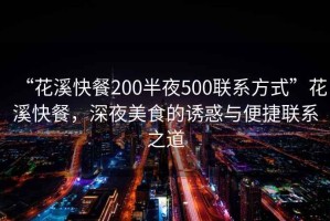 “花溪快餐200半夜500聯(lián)系方式”花溪快餐，深夜美食的誘惑與便捷聯(lián)系之道