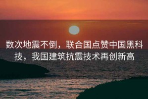數(shù)次地震不倒，聯(lián)合國點贊中國黑科技，我國建筑抗震技術(shù)再創(chuàng)新高