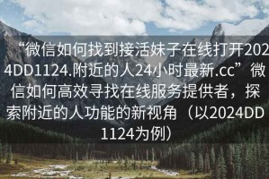 “微信如何找到接活妹子在線打開2024DD1124.附近的人24小時(shí)最新.cc”微信如何高效尋找在線服務(wù)提供者，探索附近的人功能的新視角（以2024DD1124為例）