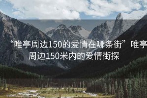“唯亭周邊150的愛情在哪條街”唯亭周邊150米內(nèi)的愛情街探