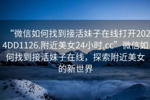 “微信如何找到接活妹子在線打開2024DD1126.附近美女24小時.cc”微信如何找到接活妹子在線，探索附近美女的新世界