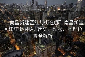 “南昌新建區(qū)紅燈街在哪”南昌新建區(qū)紅燈街探秘，歷史、現(xiàn)狀、地理位置全解析