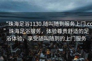 “珠海足浴1130.隨叫隨到服務(wù)上門.cc”珠海足浴服務(wù)，體驗(yàn)尊貴舒適的足浴體驗(yàn)，享受隨叫隨到的上門服務(wù)