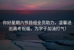 你好星期六節(jié)目組全員助力，溫馨送出高考祝福，為學(xué)子加油打氣！