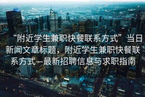 “附近學(xué)生兼職快餐聯(lián)系方式”當(dāng)日新聞文章標(biāo)題，附近學(xué)生兼職快餐聯(lián)系方式—最新招聘信息與求職指南