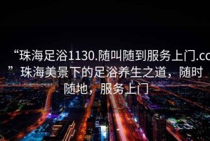 “珠海足浴1130.隨叫隨到服務(wù)上門.cc”珠海美景下的足浴養(yǎng)生之道，隨時隨地，服務(wù)上門