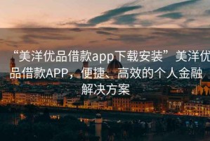 “美洋優(yōu)品借款app下載安裝”美洋優(yōu)品借款A(yù)PP，便捷、高效的個(gè)人金融解決方案