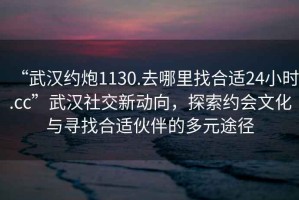 “武漢約炮1130.去哪里找合適24小時.cc”武漢社交新動向，探索約會文化與尋找合適伙伴的多元途徑