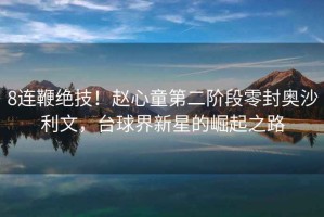 8連鞭絕技！趙心童第二階段零封奧沙利文，臺(tái)球界新星的崛起之路