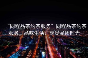 “同程品茶約茶服務”同程品茶約茶服務，品味生活，享受品質時光