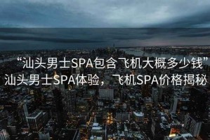 “汕頭男士SPA包含飛機(jī)大概多少錢”汕頭男士SPA體驗(yàn)，飛機(jī)SPA價(jià)格揭秘