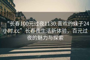“長春100元過夜1130.喜歡的妹子24小時.cc”長春夜生活新體驗，百元過夜的魅力與探索
