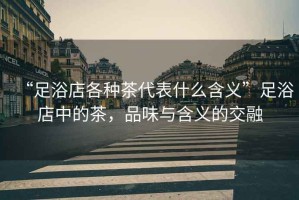 “足浴店各種茶代表什么含義”足浴店中的茶，品味與含義的交融