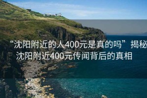 “沈陽附近的人400元是真的嗎”揭秘沈陽附近400元傳聞背后的真相