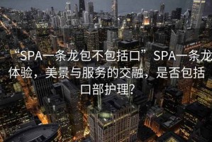 “SPA一條龍包不包括口”SPA一條龍體驗，美景與服務的交融，是否包括口部護理？