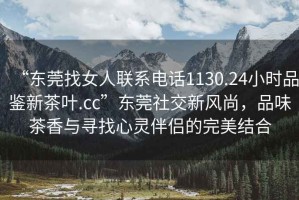 “東莞找女人聯(lián)系電話1130.24小時(shí)品鑒新茶葉.cc”東莞社交新風(fēng)尚，品味茶香與尋找心靈伴侶的完美結(jié)合
