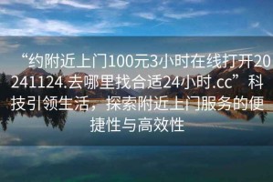 “約附近上門100元3小時在線打開20241124.去哪里找合適24小時.cc”科技引領(lǐng)生活，探索附近上門服務(wù)的便捷性與高效性