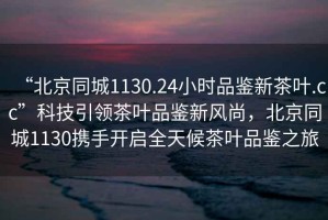 “北京同城1130.24小時品鑒新茶葉.cc”科技引領茶葉品鑒新風尚，北京同城1130攜手開啟全天候茶葉品鑒之旅