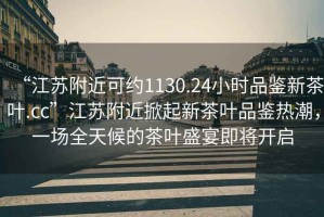 “江蘇附近可約1130.24小時(shí)品鑒新茶葉.cc”江蘇附近掀起新茶葉品鑒熱潮，一場全天候的茶葉盛宴即將開啟