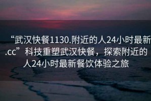 “武漢快餐1130.附近的人24小時最新.cc”科技重塑武漢快餐，探索附近的人24小時最新餐飲體驗(yàn)之旅