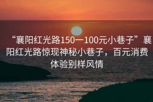 “襄陽(yáng)紅光路150一100元小巷子”襄陽(yáng)紅光路驚現(xiàn)神秘小巷子，百元消費(fèi)體驗(yàn)別樣風(fēng)情