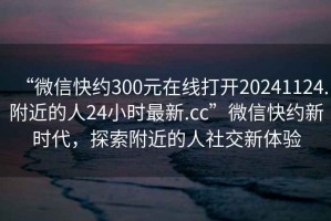 “微信快約300元在線打開20241124.附近的人24小時最新.cc”微信快約新時代，探索附近的人社交新體驗