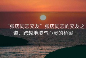 “張店同志交友”張店同志的交友之道，跨越地域與心靈的橋梁