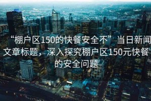 “棚戶區(qū)150的快餐安全不”當(dāng)日新聞文章標(biāo)題，深入探究棚戶區(qū)150元快餐的安全問題