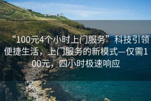 “100元4個小時上門服務(wù)”科技引領(lǐng)便捷生活，上門服務(wù)的新模式—僅需100元，四小時極速響應(yīng)