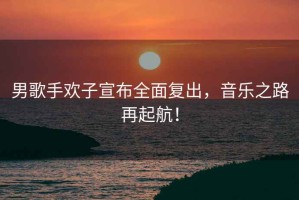 男歌手歡子宣布全面復(fù)出，音樂之路再起航！