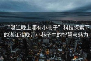 “湛江晚上哪有小巷子”科技探索下的湛江夜晚，小巷子中的智慧與魅力