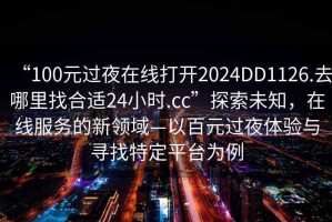 “100元過夜在線打開2024DD1126.去哪里找合適24小時.cc”探索未知，在線服務的新領域—以百元過夜體驗與尋找特定平臺為例