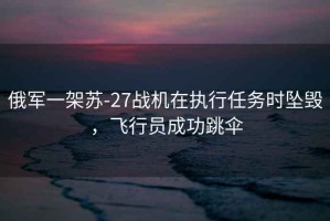 俄軍一架蘇-27戰(zhàn)機(jī)在執(zhí)行任務(wù)時墜毀，飛行員成功跳傘
