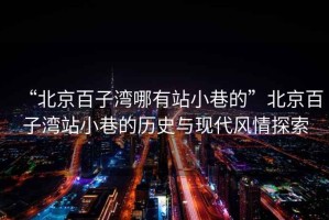 “北京百子灣哪有站小巷的”北京百子灣站小巷的歷史與現(xiàn)代風(fēng)情探索