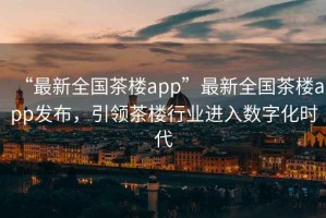 “最新全國茶樓app”最新全國茶樓app發(fā)布，引領茶樓行業(yè)進入數字化時代
