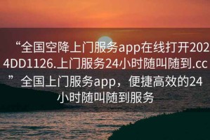 “全國(guó)空降上門服務(wù)app在線打開2024DD1126.上門服務(wù)24小時(shí)隨叫隨到.cc”全國(guó)上門服務(wù)app，便捷高效的24小時(shí)隨叫隨到服務(wù)