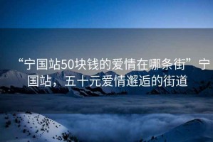 “寧國站50塊錢的愛情在哪條街”寧國站，五十元愛情邂逅的街道