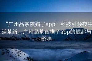 “廣州品茶夜貓子app”科技引領(lǐng)夜生活革新，廣州品茶夜貓子app的崛起與影響