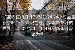 “兼職在線打開20241124.24小時品鑒新茶葉.cc”兼職在線，探索新茶葉的世界—以2024年11月24日的新茶葉品鑒為例