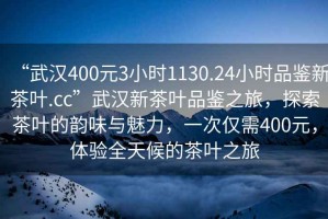 “武漢400元3小時1130.24小時品鑒新茶葉.cc”武漢新茶葉品鑒之旅，探索茶葉的韻味與魅力，一次僅需400元，體驗全天候的茶葉之旅
