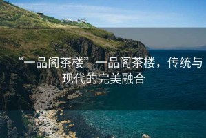 “一品閣茶樓”一品閣茶樓，傳統(tǒng)與現(xiàn)代的完美融合