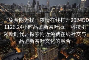 “免費(fèi)附近找一夜情在線打開2024DD1126.24小時(shí)品鑒新茶葉.cc”科技引領(lǐng)新時(shí)代，探索附近免費(fèi)在線社交與品鑒新茶葉文化的融合
